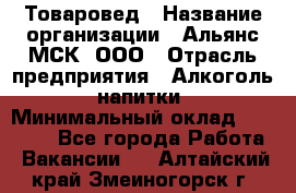 Товаровед › Название организации ­ Альянс-МСК, ООО › Отрасль предприятия ­ Алкоголь, напитки › Минимальный оклад ­ 30 000 - Все города Работа » Вакансии   . Алтайский край,Змеиногорск г.